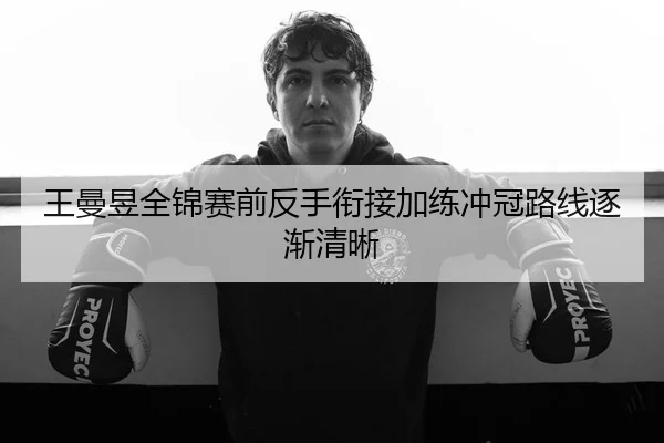 王曼昱全锦赛前反手衔接加练冲冠路线逐渐清晰
